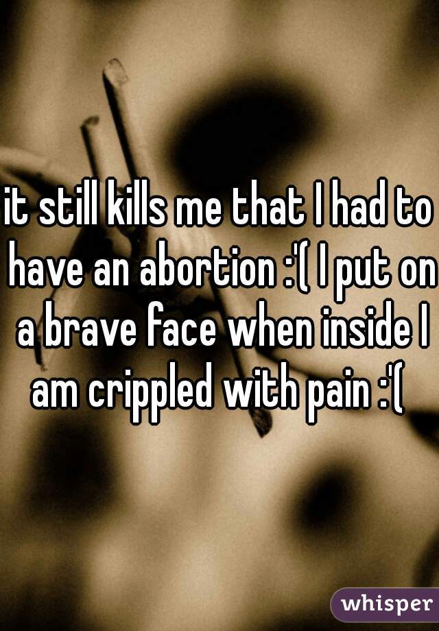 it still kills me that I had to have an abortion :'( I put on a brave face when inside I am crippled with pain :'( 