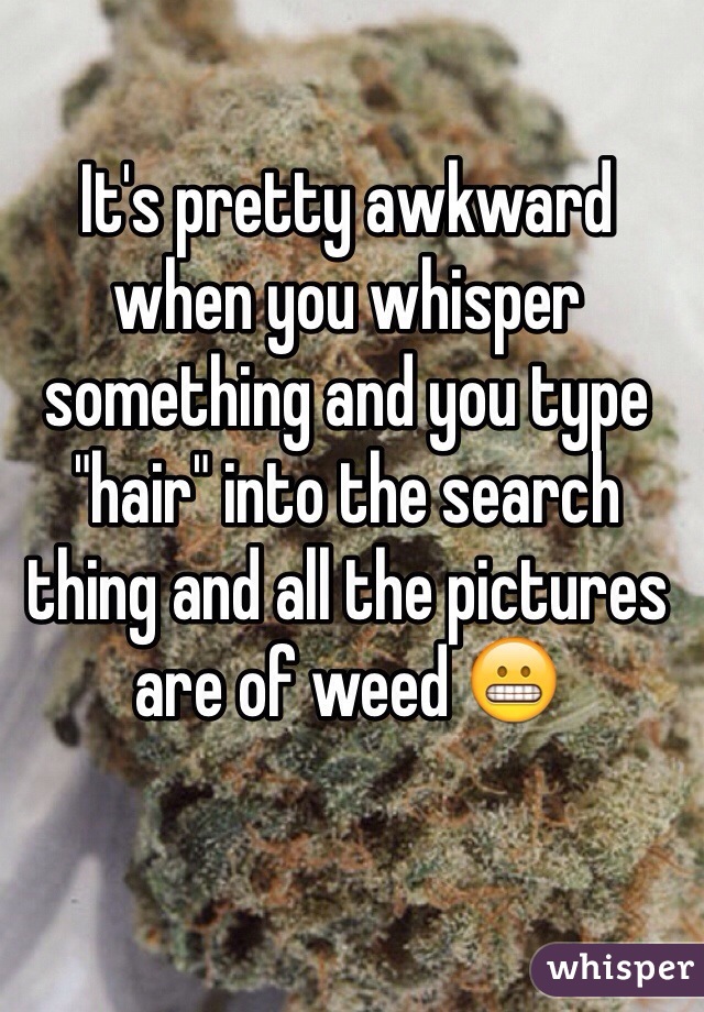 It's pretty awkward when you whisper something and you type "hair" into the search thing and all the pictures are of weed 😬