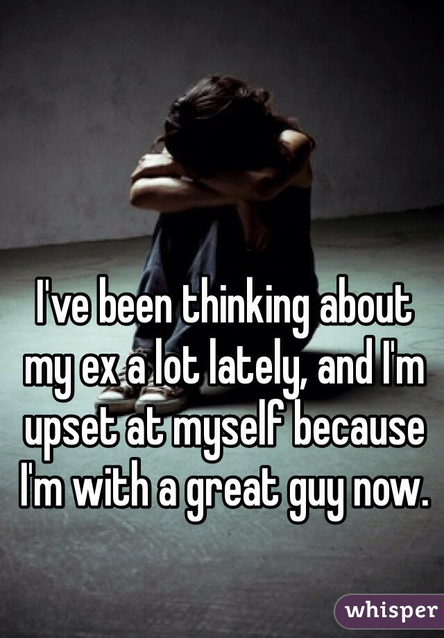 I've been thinking about my ex a lot lately, and I'm upset at myself because I'm with a great guy now. 