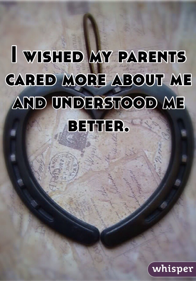I wished my parents cared more about me and understood me better.