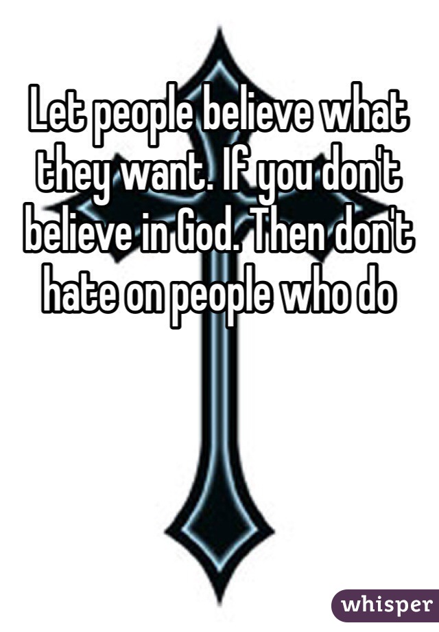 Let people believe what they want. If you don't believe in God. Then don't hate on people who do