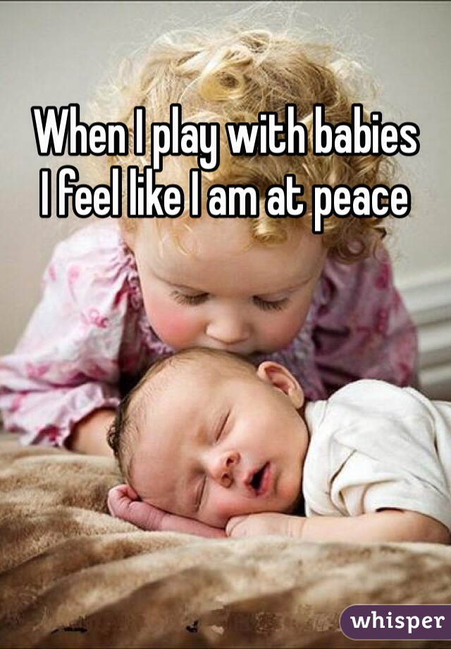 When I play with babies
I feel like I am at peace