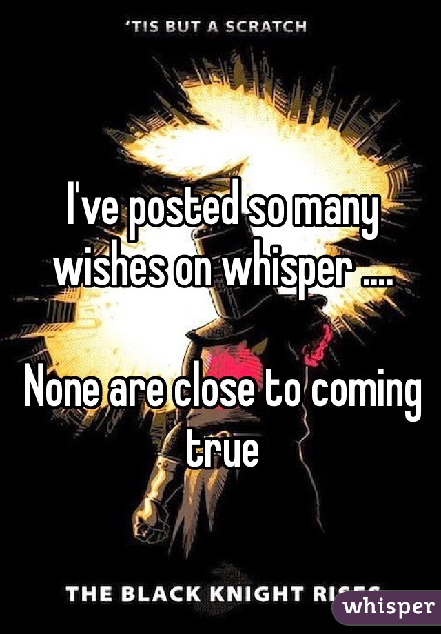 I've posted so many wishes on whisper ....

None are close to coming true 