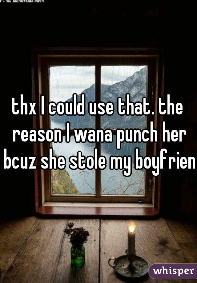 thx I could use that. the reason I wana punch her bcuz she stole my boyfriend