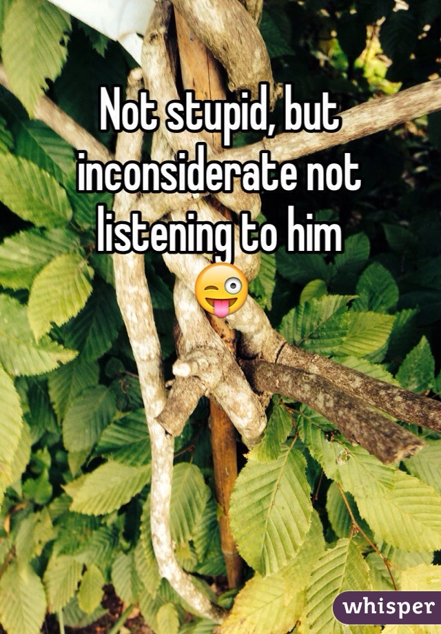 Not stupid, but inconsiderate not listening to him
😜