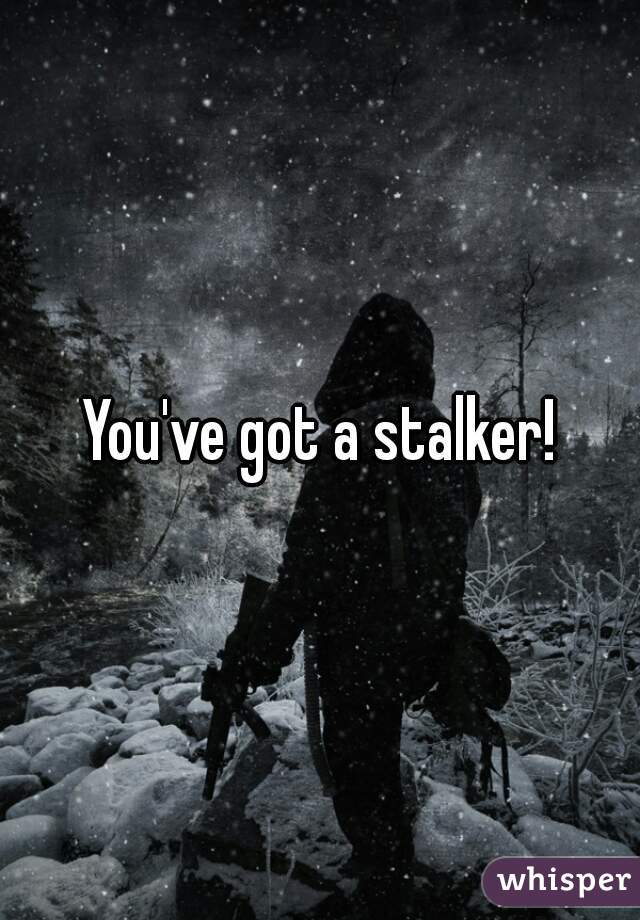 You've got a stalker!