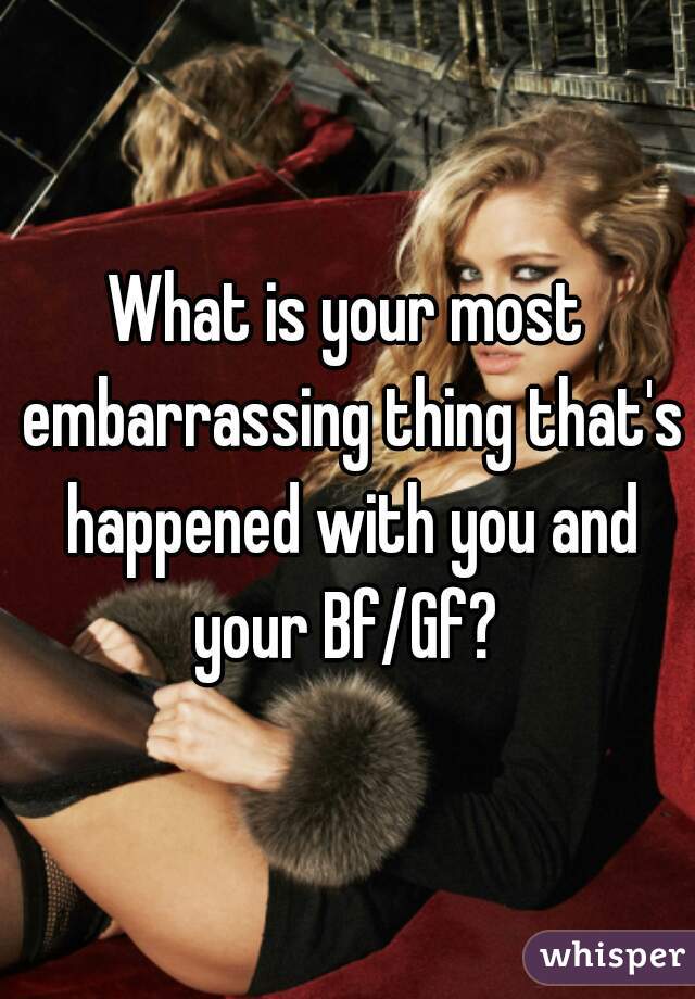 What is your most embarrassing thing that's happened with you and your Bf/Gf? 