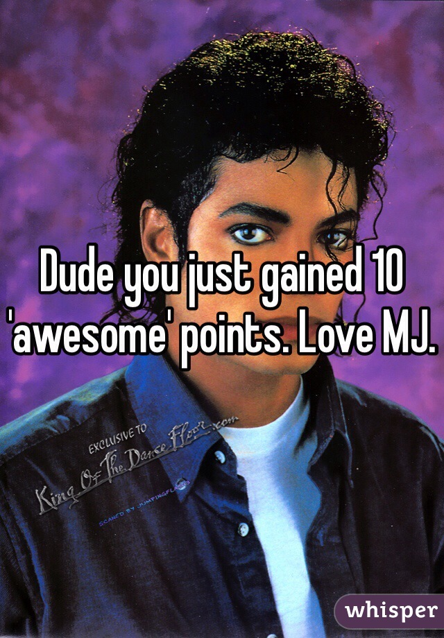 Dude you just gained 10 'awesome' points. Love MJ.