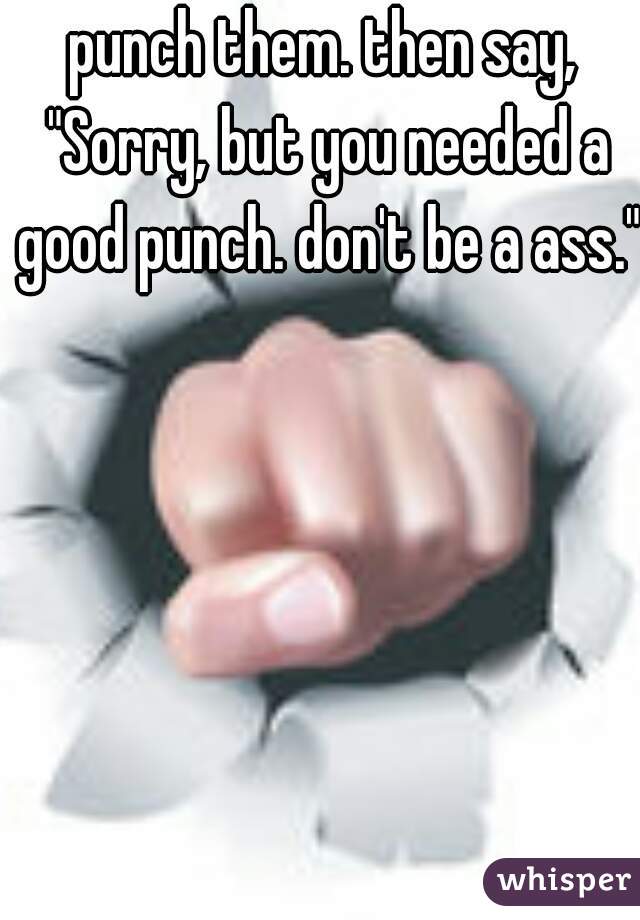 punch them. then say, "Sorry, but you needed a good punch. don't be a ass."
