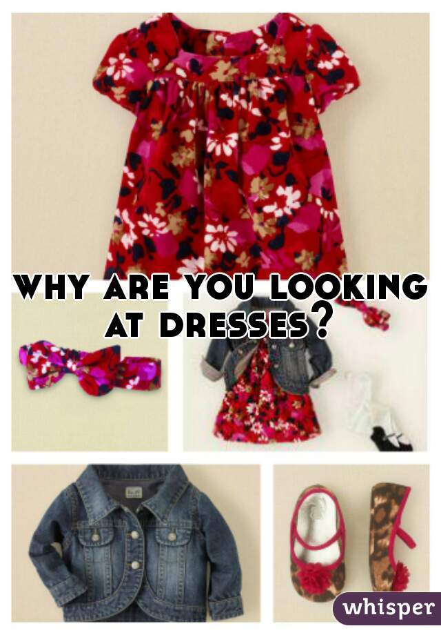 why are you looking at dresses? 