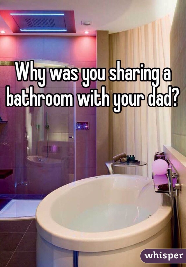 Why was you sharing a bathroom with your dad?