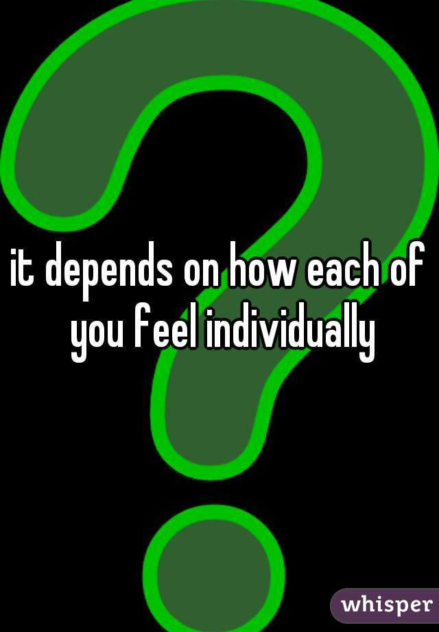 it depends on how each of you feel individually