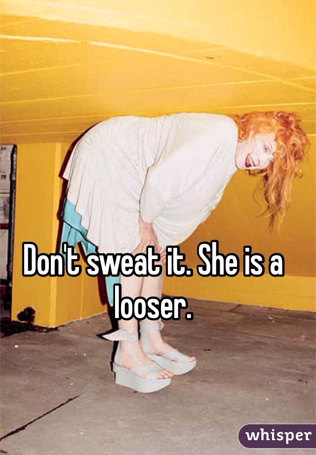 Don't sweat it. She is a looser. 