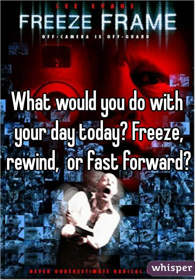 What would you do with your day today? Freeze, rewind,  or fast forward? 