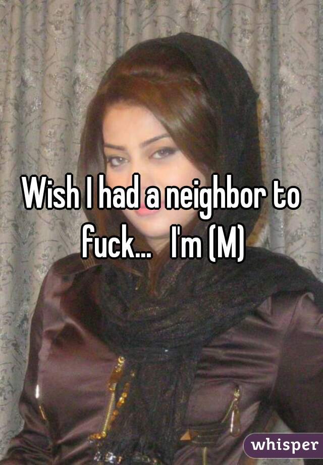 Wish I had a neighbor to fuck...   I'm (M)