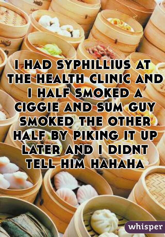i had syphillius at the health clinic and i half smoked a ciggie and sum guy smoked the other half by piking it up later and i didnt tell him hahaha