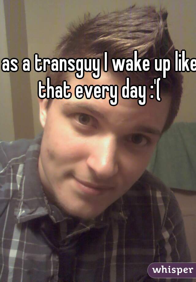 as a transguy I wake up like that every day :'( 