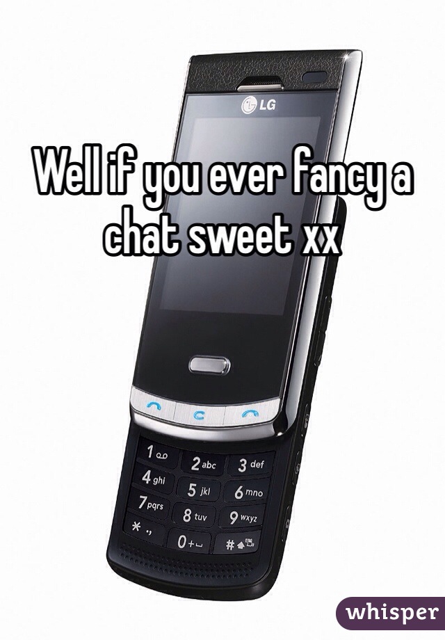 Well if you ever fancy a chat sweet xx