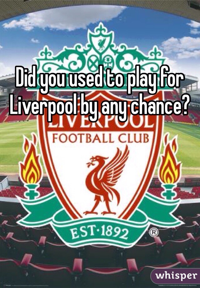 Did you used to play for Liverpool by any chance?