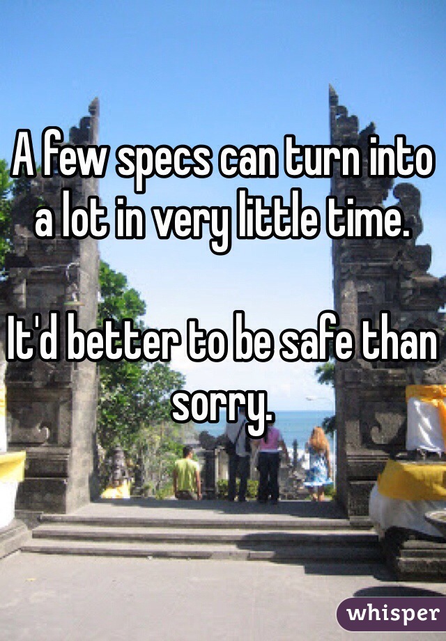 A few specs can turn into a lot in very little time.

It'd better to be safe than sorry. 