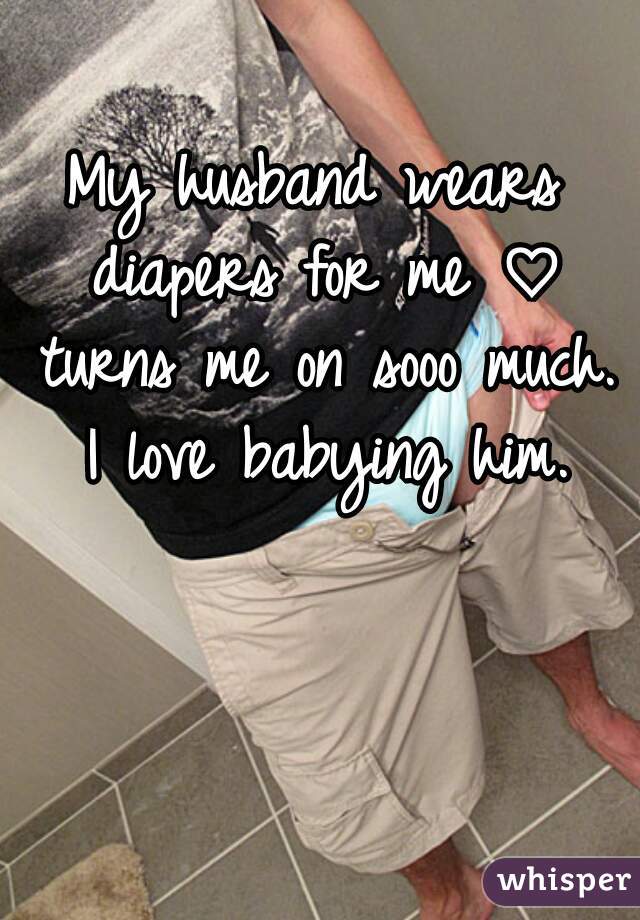 My husband wears diapers for me ♡ turns me on sooo much. I love babying him.