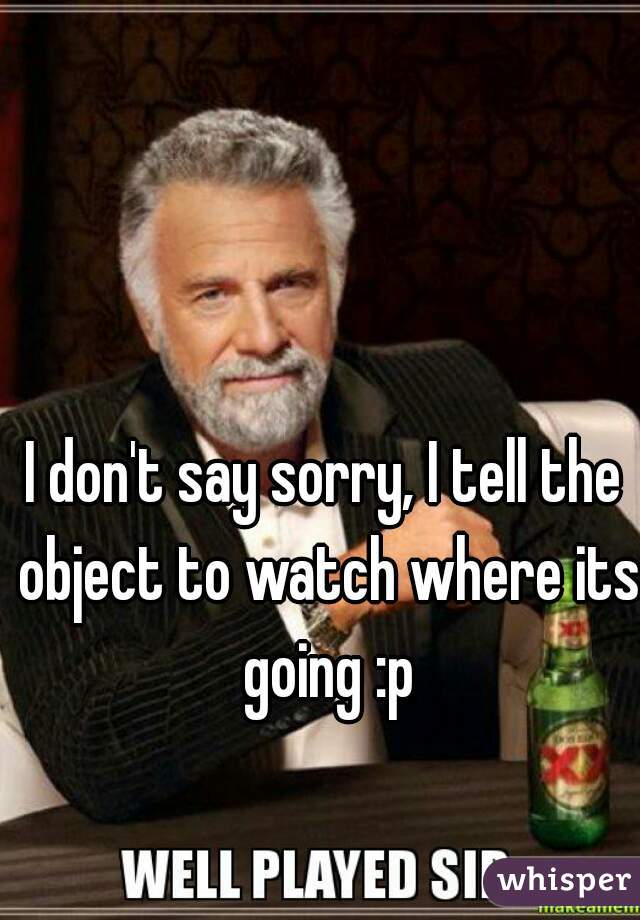 I don't say sorry, I tell the object to watch where its going :p