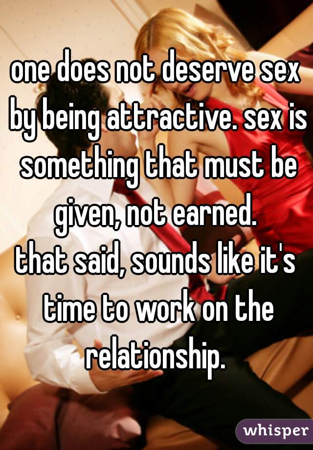 one does not deserve sex by being attractive. sex is something that must be given, not earned. 

that said, sounds like it's time to work on the relationship. 