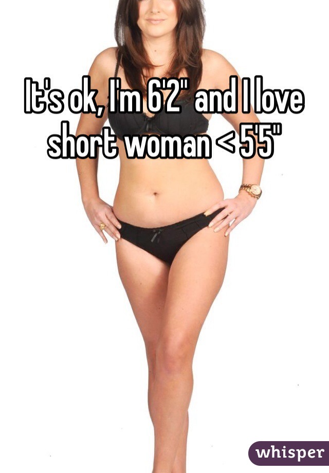 It's ok, I'm 6'2" and I love short woman < 5'5"