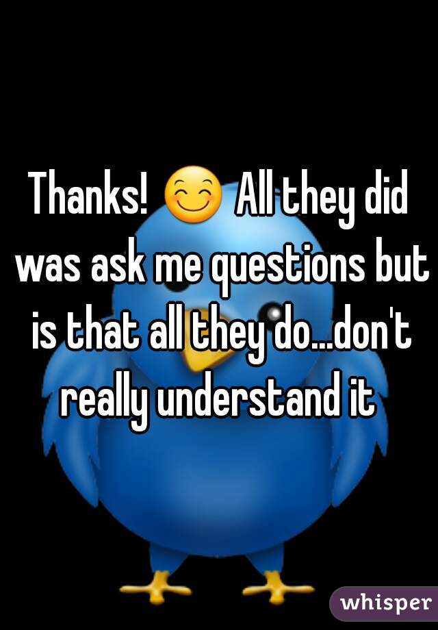 Thanks! 😊 All they did was ask me questions but is that all they do...don't really understand it 