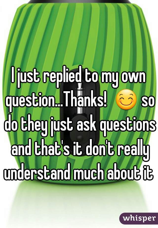 I just replied to my own question...Thanks!  😊 so do they just ask questions and that's it don't really understand much about it 
