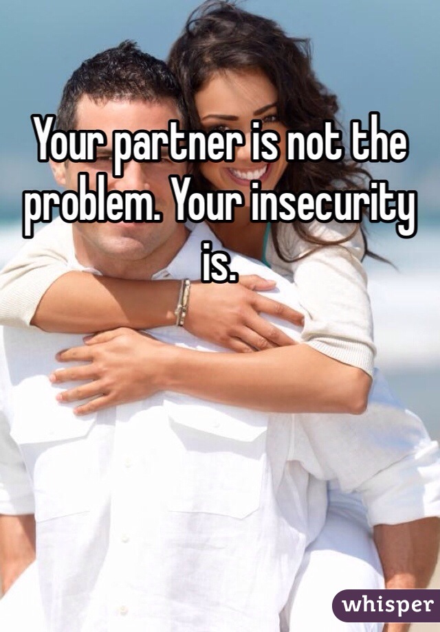 Your partner is not the problem. Your insecurity is.