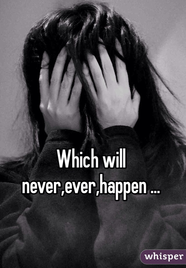 Which will never,ever,happen ... 