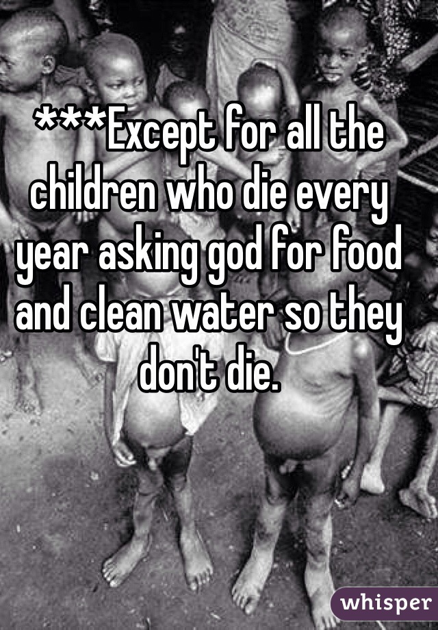 ***Except for all the children who die every year asking god for food and clean water so they don't die. 

