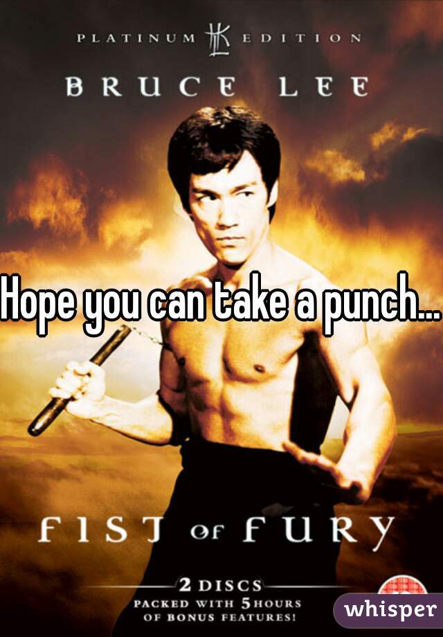 Hope you can take a punch...