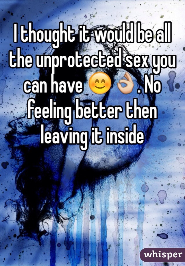 I thought it would be all the unprotected sex you can have 😊👌. No feeling better then leaving it inside 
