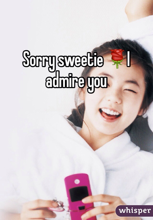 Sorry sweetie 🌹I admire you