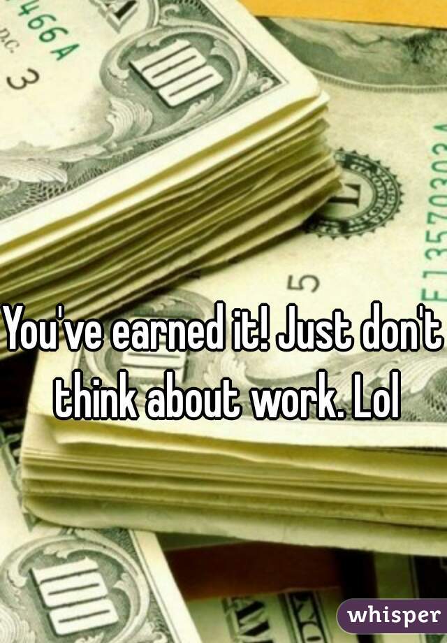 You've earned it! Just don't think about work. Lol