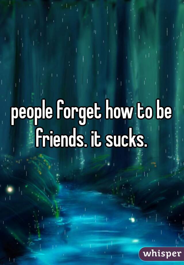people forget how to be friends. it sucks. 