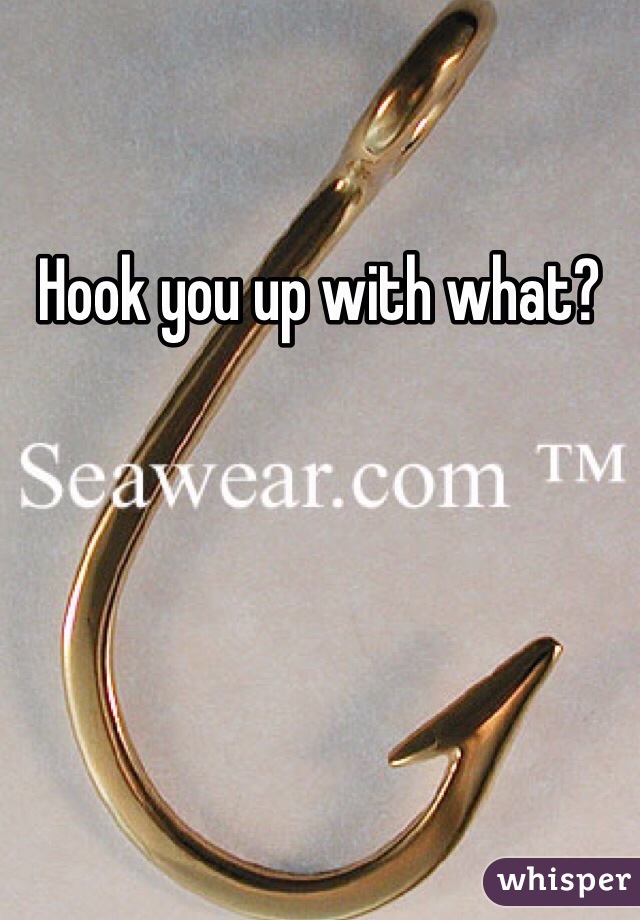 Hook you up with what? 