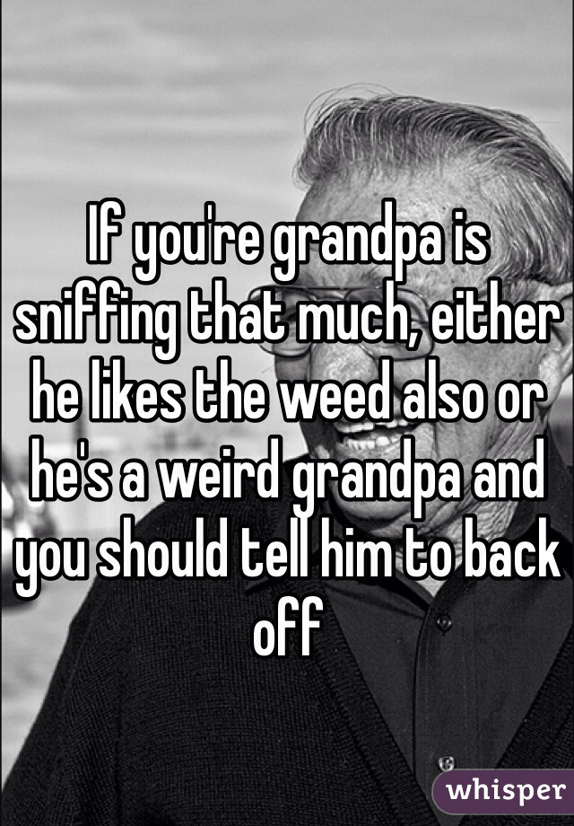 If you're grandpa is sniffing that much, either he likes the weed also or he's a weird grandpa and you should tell him to back off