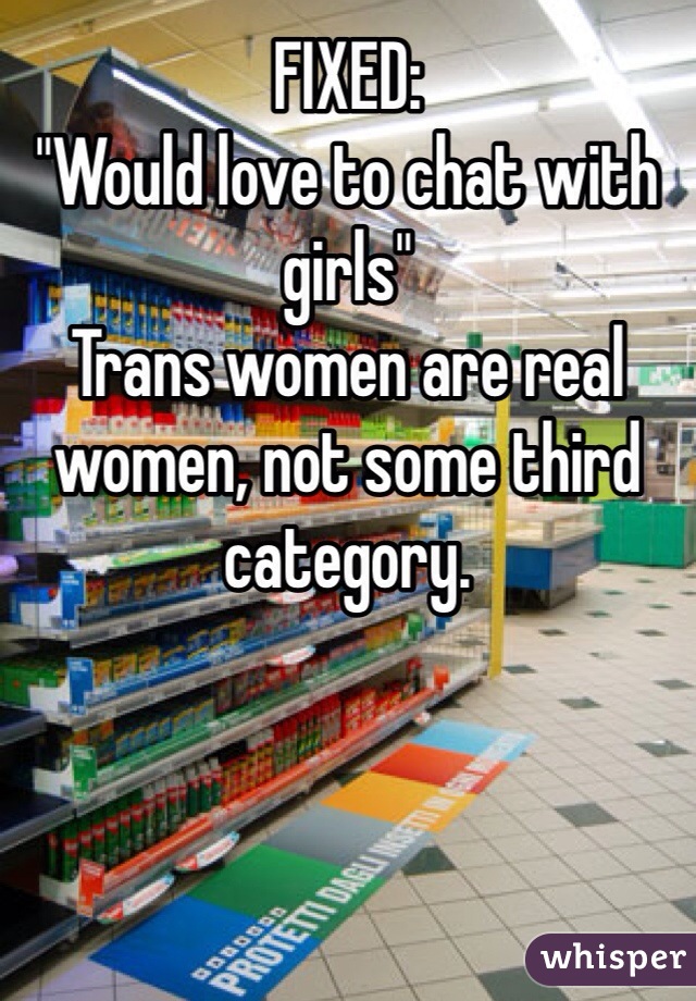 FIXED: 
"Would love to chat with girls"
Trans women are real women, not some third category. 