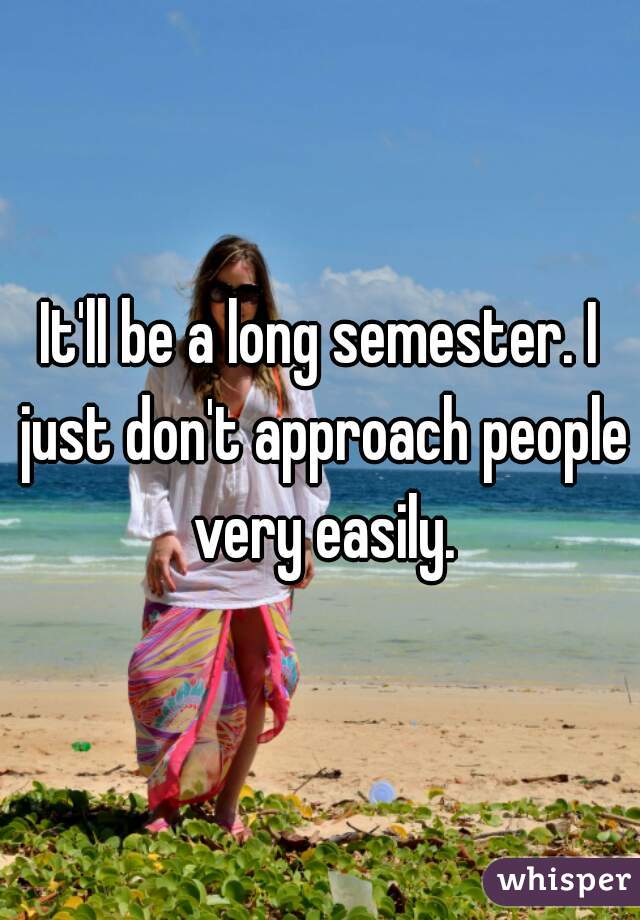 It'll be a long semester. I just don't approach people very easily.