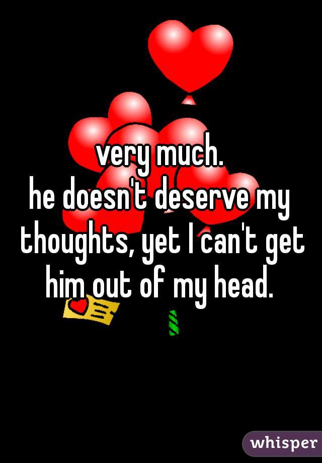very much.
he doesn't deserve my thoughts, yet I can't get him out of my head. 