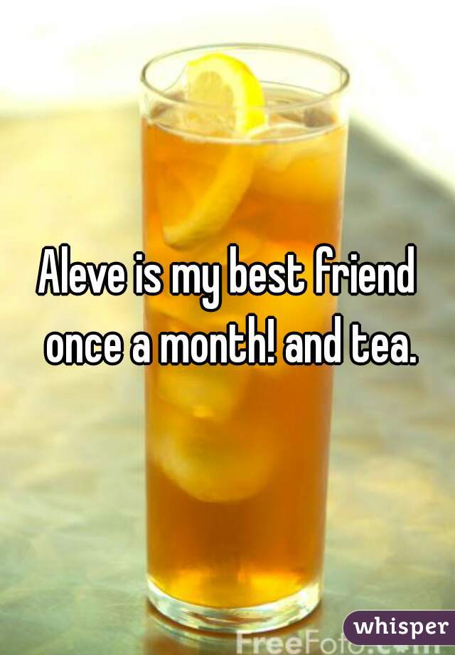 Aleve is my best friend once a month! and tea.