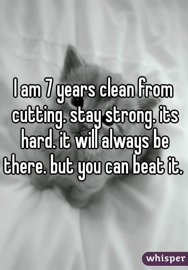 I am 7 years clean from cutting. stay strong. its hard. it will always be there. but you can beat it.  