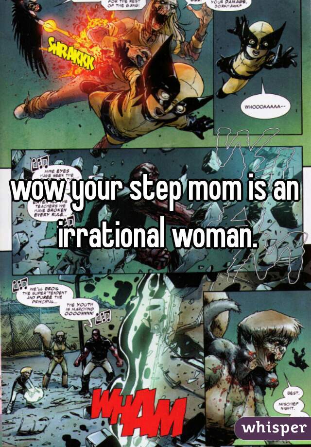 wow your step mom is an irrational woman.