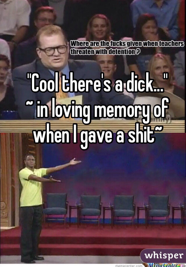 "Cool there's a dick..."
~ in loving memory of when I gave a shit~