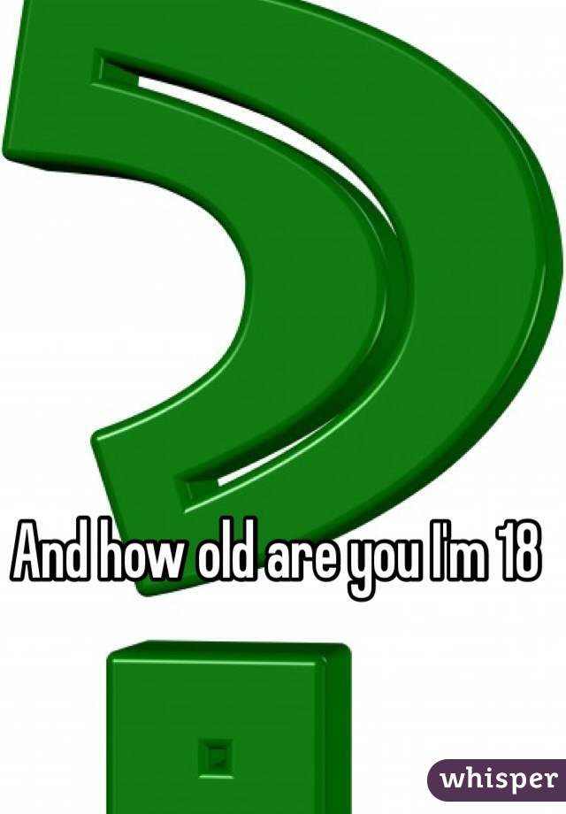 And how old are you I'm 18