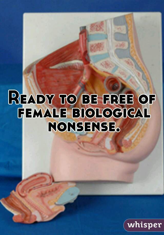 Ready to be free of female biological nonsense.