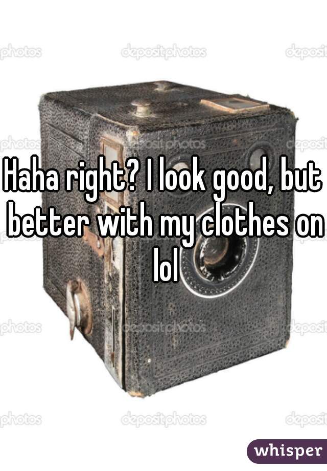 Haha right? I look good, but better with my clothes on lol